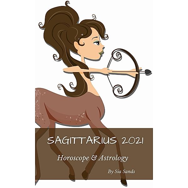 Sagittarius 2021 Horoscope & Astrology (Horoscopes 2021, #9) / Horoscopes 2021, Sia Sands