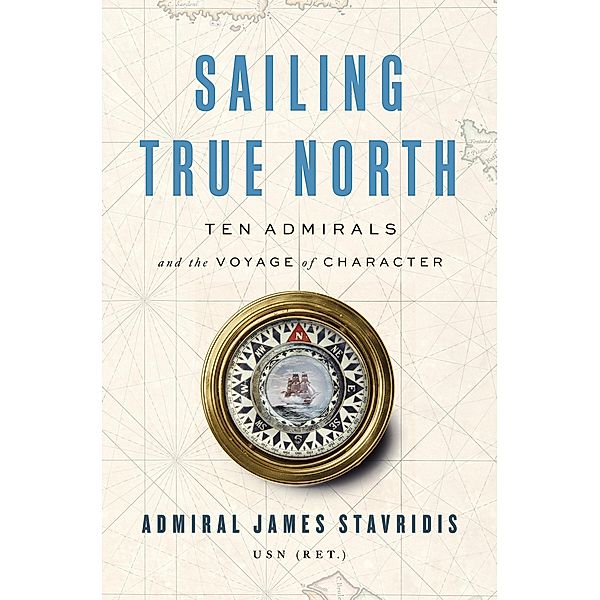 Sailing True North: Ten Admirals and the Voyage of Character, James Stavridis