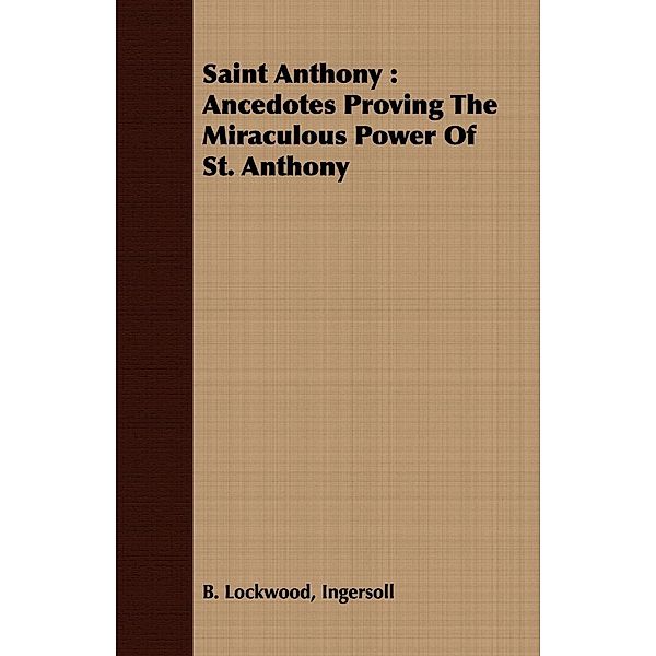 Saint Anthony: Ancedotes Proving the Miraculous Power of St. Anthony, Ingersoll B. Lockwood