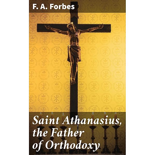 Saint Athanasius, the Father of Orthodoxy, F. A. Forbes