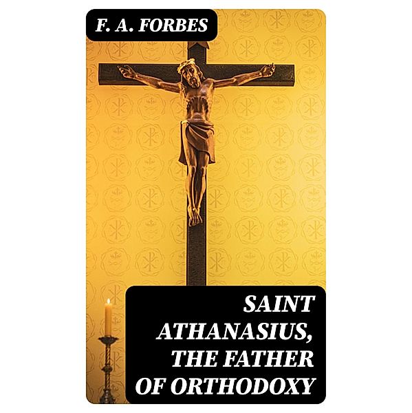 Saint Athanasius, the Father of Orthodoxy, F. A. Forbes