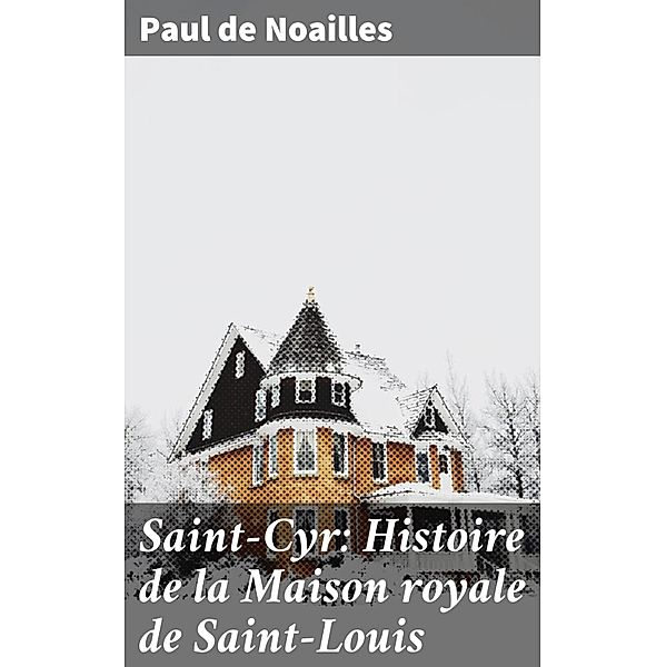 Saint-Cyr: Histoire de la Maison royale de Saint-Louis, Paul De Noailles