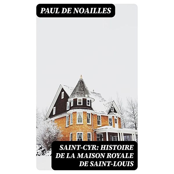 Saint-Cyr: Histoire de la Maison royale de Saint-Louis, Paul De Noailles