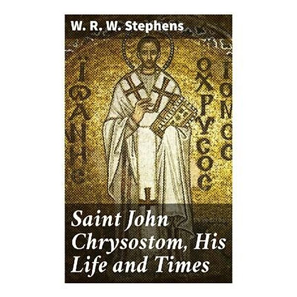 Saint John Chrysostom, His Life and Times, W. R. W. Stephens