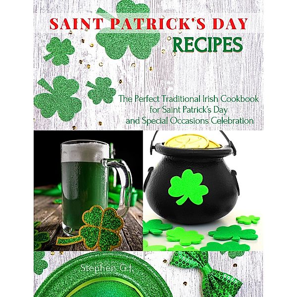 Saint Patrick's Day Recipes: The Perfect Traditional Irish Cookbook for Saint Patrick's Day and Special Occasions Celebration, Stephen G. J.