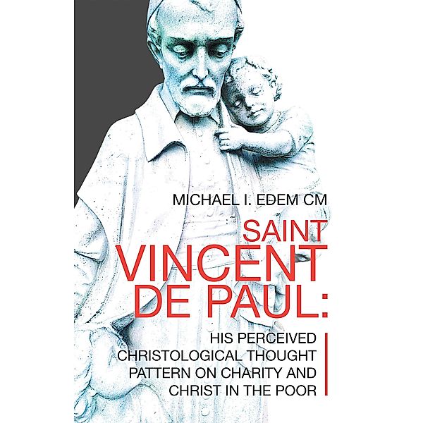 Saint Vincent De Paul: His Perceived Christological Thought  Pattern on Charity and Christ in the Poor, Michael I. Edem CM
