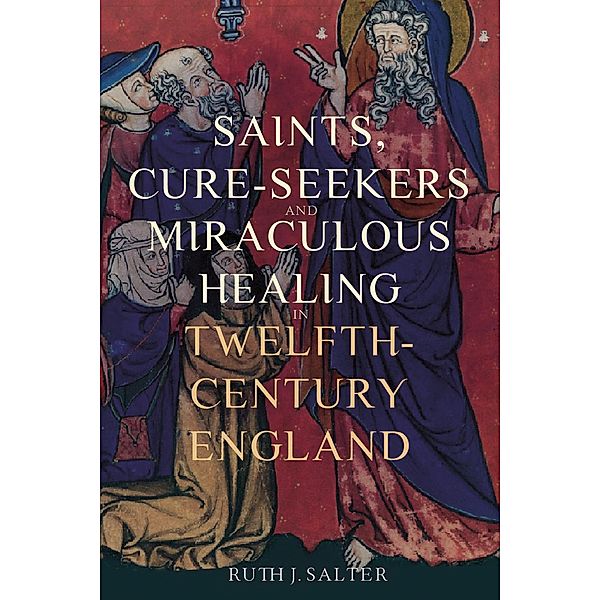 Saints, Cure-Seekers and Miraculous Healing in Twelfth-Century England / Health and Healing in the Middle Ages Bd.1, Ruth J. Salter