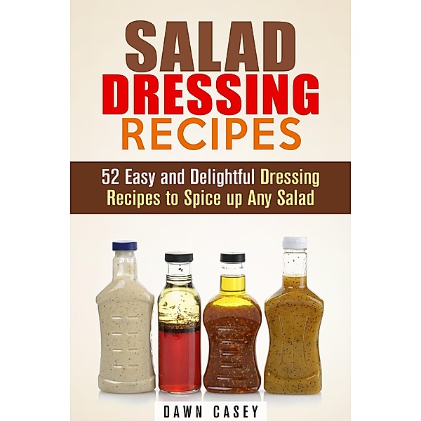 Salad Dressing Recipes: 52 Easy and Delightful Dressing Recipes to Spice up Any Salad (Vegetarian & Weight Loss) / Vegetarian & Weight Loss, Dawn Casey