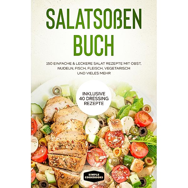 Salatsoßen Buch: 150 einfache & leckere Salat Rezepte mit Obst, Nudeln, Fisch, Fleisch, vegetarisch und vieles mehr - Inklusive 40 Dressing Rezepte, Simple Cookbooks