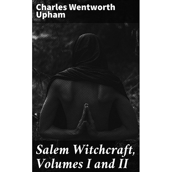 Salem Witchcraft, Volumes I and II, Charles Wentworth Upham