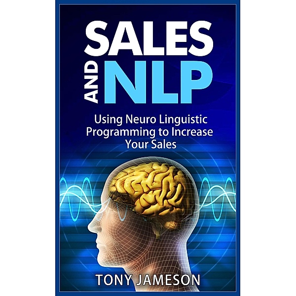 Sales and NLP - Using Neuro Linguistic Programming to Increase Your Sales (Mastering Sales and Selling, #4) / Mastering Sales and Selling, Tony Jameson
