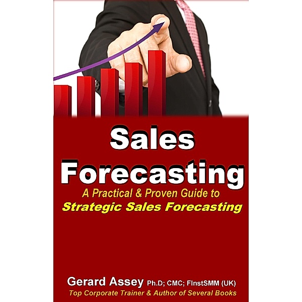 Sales Forecasting: A Practical & Proven Guide to Strategic Sales Forecasting, Gerard Assey