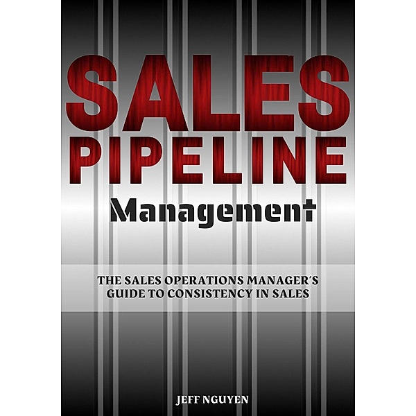 Sales Pipeline Management: The Sales Operations Manager's Guide to Consistency in Sales, Jeff Nguyen
