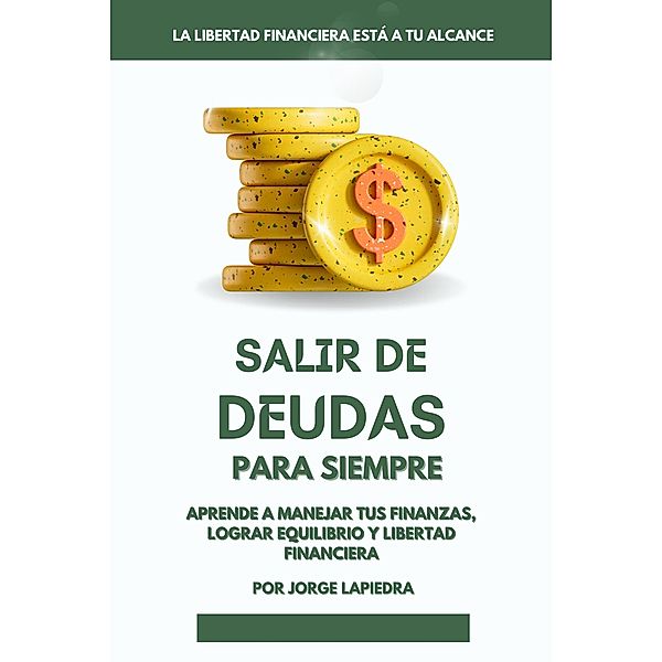 Salir de deudas para siempre: Aprende a Manejar tus finanzas, lograr equilibrio y libertad financiera, Jorge Lapiedra