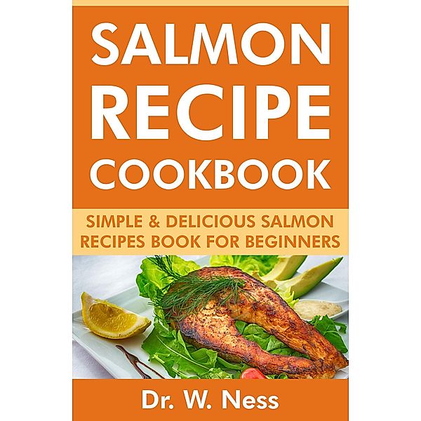 Salmon Recipe Cookbook: Simple & Delicious Salmon Recipes Book for Beginners, W. Ness