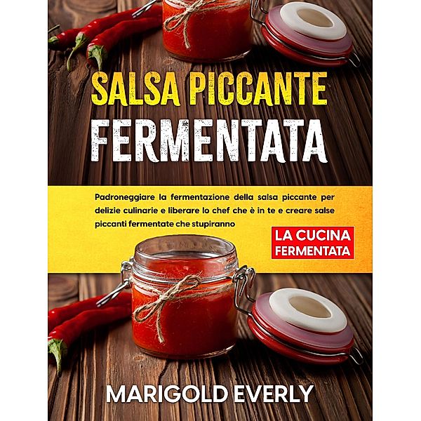 Salsa Piccante Fermentata: La Cucina Fermentata - Padroneggiare la fermentazione della salsa piccante per delizie culinarie e liberare lo chef che è in te e creare salse piccanti fermentate, Marigold Everly