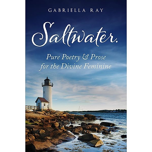 Saltwater. : Pure Poetry & Prose For The Divine Feminine, Gabriella Ray
