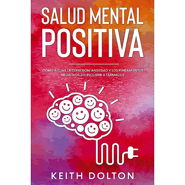 Salud Mental Positiva: Cómo alejar la depresión, ansiedad y los pensamientos negativos sin recurrir a fármacos, Keith Dolton