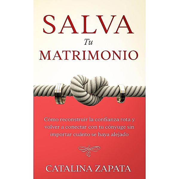 Salva tu matrimonio: Cómo reconstruir la confianza rota y volver a conectar con tu cónyuge sin importar cuánto se haya alejado, Catalina Zapata