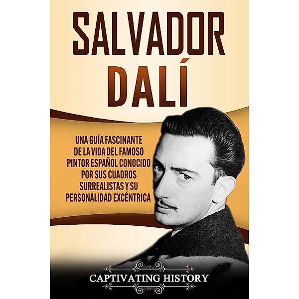 Salvador Dalí: Una Guía Fascinante de la Vida del Famoso Pintor Español conocido por sus Cuadros Surrealistas y su Personalidad Excéntrica, Captivating History