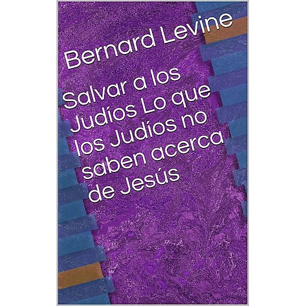 Salvar a los Judios  Lo que los Judios no saben acerca de Jesus, Bernard Levine