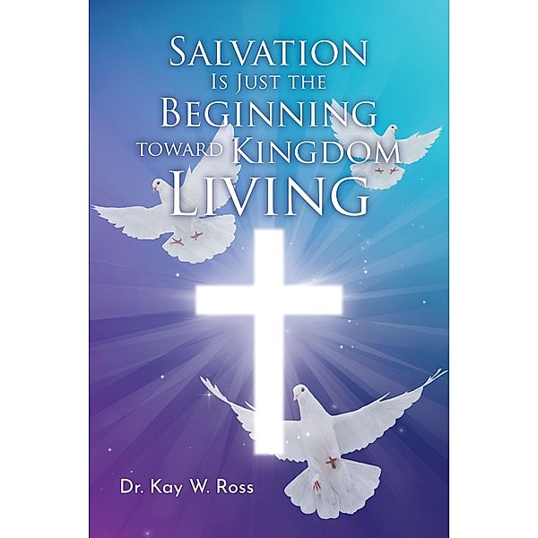 Salvation is Just the Beginning Toward Kingdom Living, Kay W. Ross