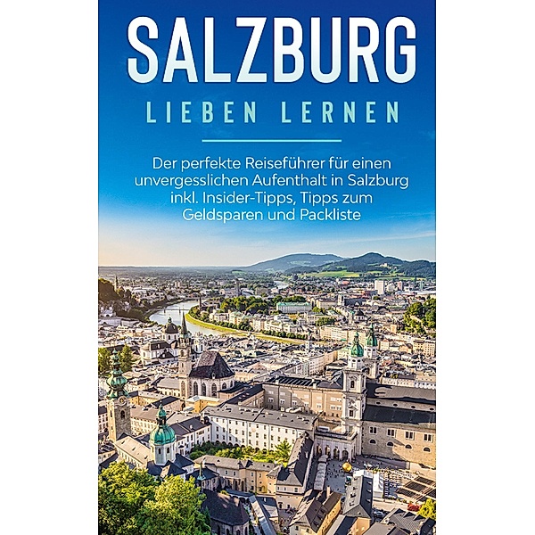 Salzburg lieben lernen: Der perfekte Reiseführer für einen unvergesslichen Aufenthalt in Salzburg inkl. Insider-Tipps, Tipps zum Geldsparen und Packliste, Frauke Ahlers