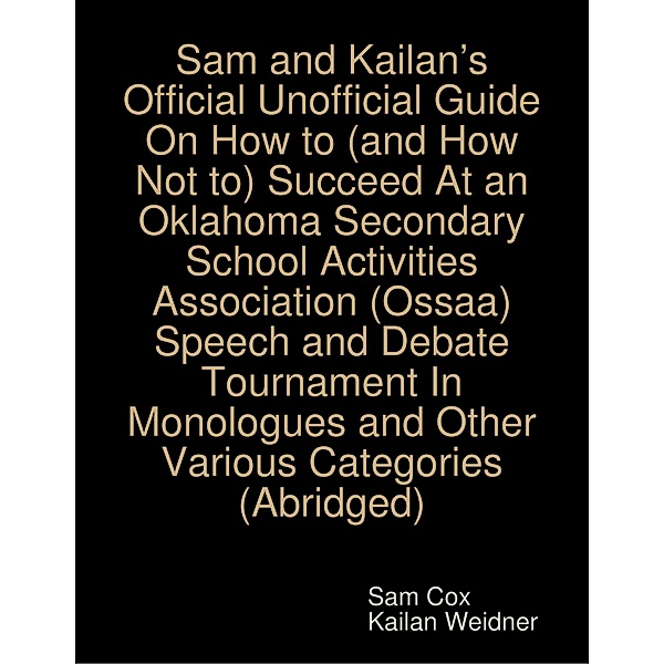 Sam and Kailan's Official Unofficial Guide On How to (and How Not to) Succeed At an Oklahoma Secondary School Activities Association (Ossaa) Speech and Debate Tournament In Monologues and Other Various Categories (Abridged), Kailan Weidner, Sam Cox