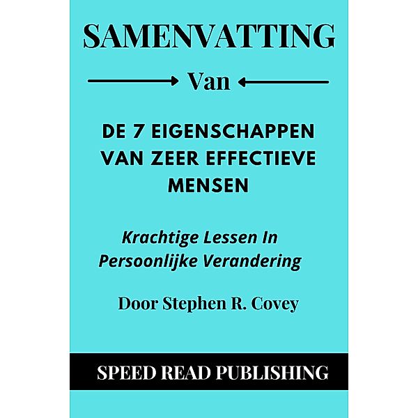 Samenvatting Van  De 7 Eigenschappen Van Zeer Effectieve Mensen Door Stephen R. Covey   Krachtige Lessen In Persoonlijke Verandering, Speed Read Publishing