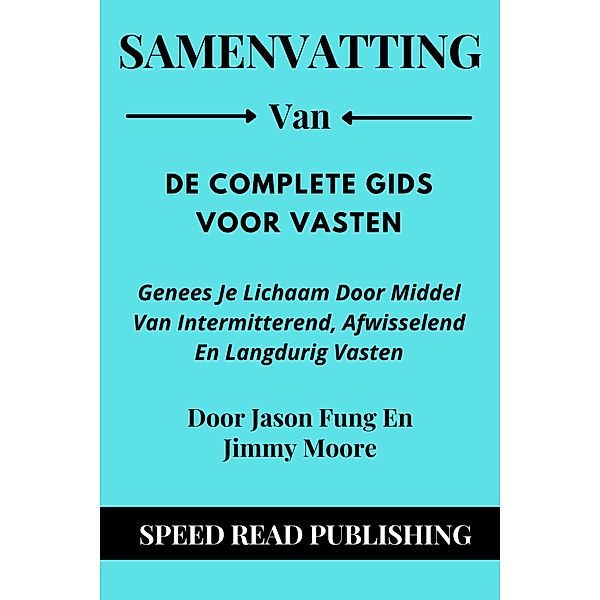 Samenvatting Van De Complete Gids Voor Vasten Door Jason Fung En Jimmy Moore Genees Je Lichaam Door Middel Van Intermitterend, Afwisselend En Langdurig Vasten, Speed Read Publishing