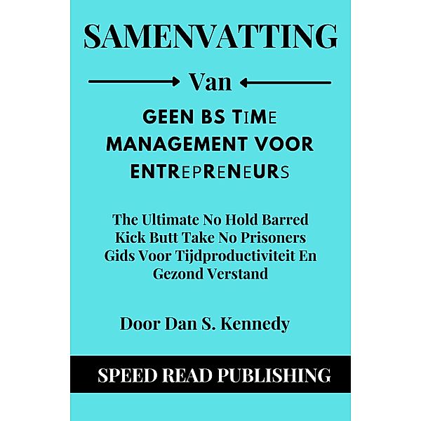 Samenvatting Van Geen Bs T¿m¿ Management Voor Entr¿¿r¿n¿ur¿  Door Dan S. Kennedy  The Ultimate No Hold Barred Kick Butt Take No Prisoners Gids Voor Tijdproductiviteit En Gezond Verstand, Speed Read Publishing