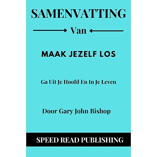 Samenvatting Van Maak Jezelf Los Door Gary John Bishop Ga Uit Je Hoofd En In Je Leven, Speed Read Publishing