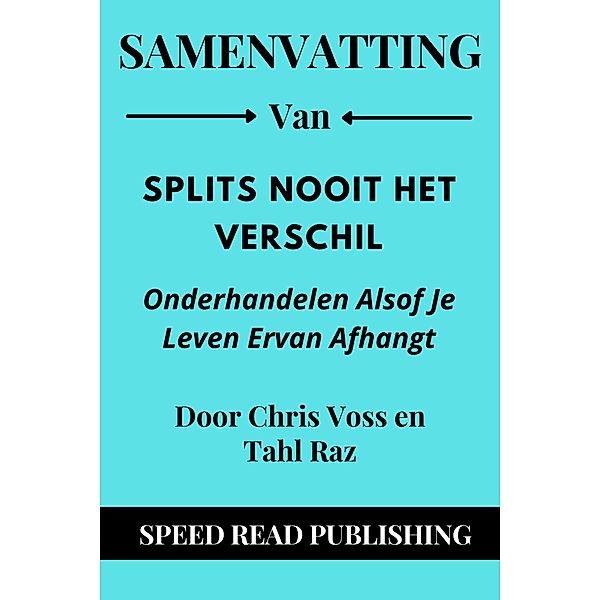 Samenvatting Van Splits Nooit Het Verschil Door Chris Voss en Tahl Raz   Onderhandelen Alsof Je Leven Ervan Afhangt, Speed Read Publishing