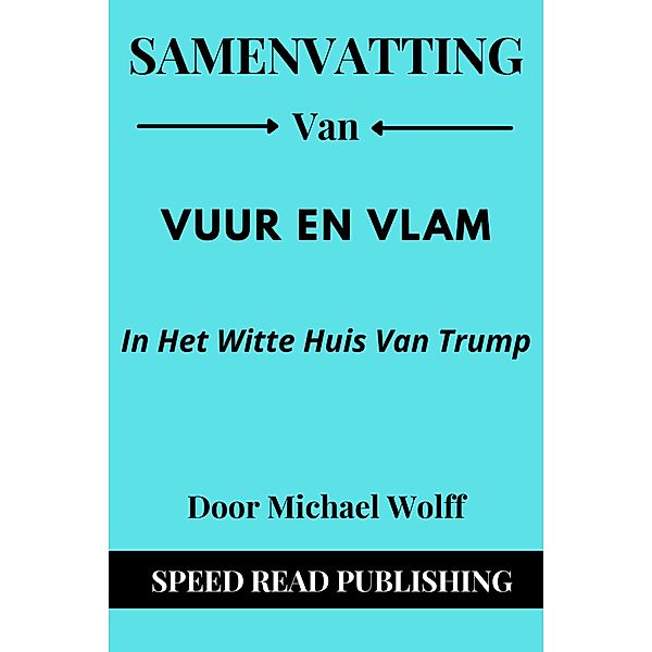 Samenvatting Van Vuur En Vlam Door Michael Wolff In Het Witte Huis Van Trump, Speed Read Publishing