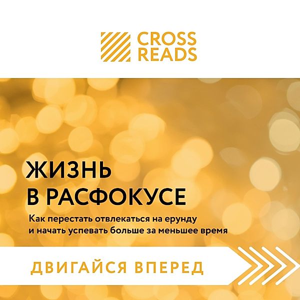 Sammari knigi Zhizn' v rasfokuse. Kak perestat' otvlekat'sya na erundu i nachat' uspevat' bol'she za men'shee vremya, CrossReads