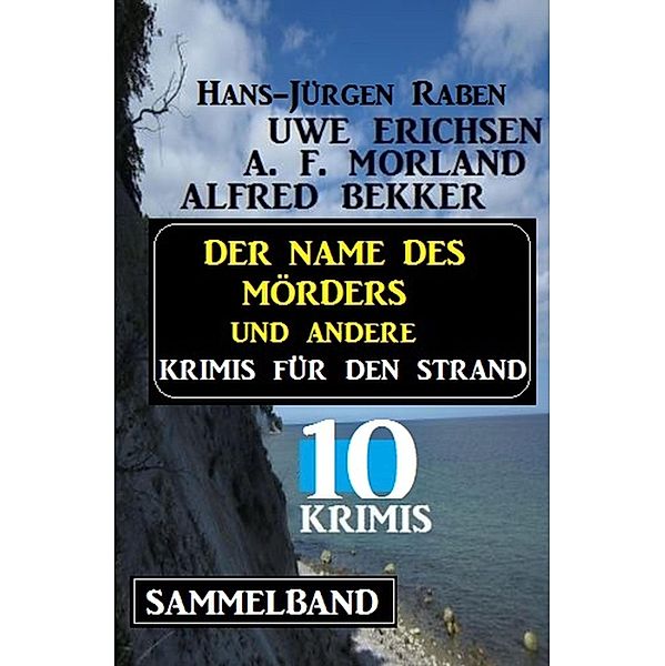 Sammelband 10 Krimis - Der Name des Mörders und andere Krimis für den Strand, Alfred Bekker, Hans-Jürgen Raben, Uwe Erichsen, A. F. Morland