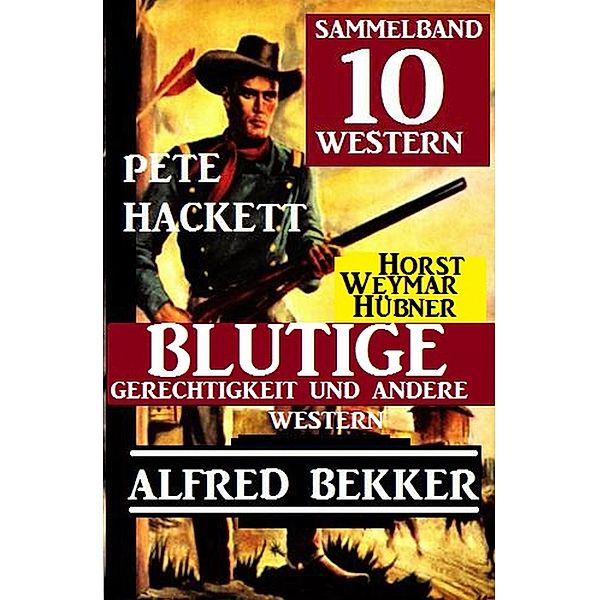 Sammelband 10 Western: Blutige Gerechtigkeit und andere Western, Alfred Bekker, Pete Hackett, Horst Weymar Hübner