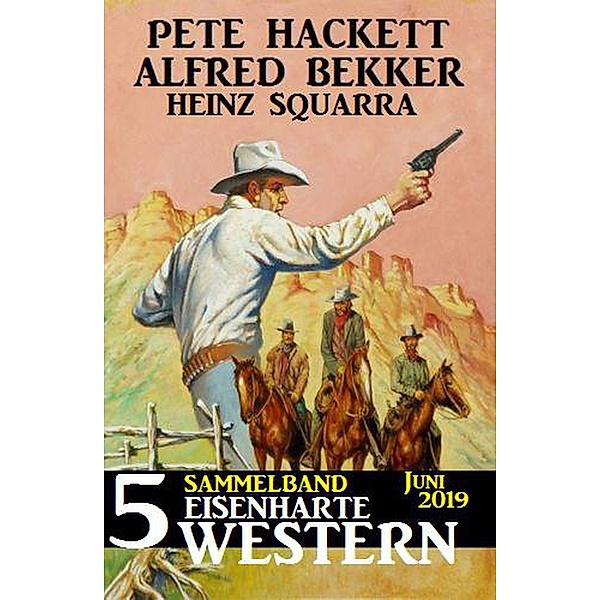 Sammelband 5 eisenharte Western Juni 2019, Alfred Bekker, Heinz Squarra, Pete Hackett