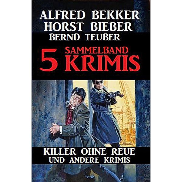 Sammelband 5 Krimis - Killer ohne Reue und andere Krimis, Alfred Bekker, Horst Bieber, Bernd Teuber