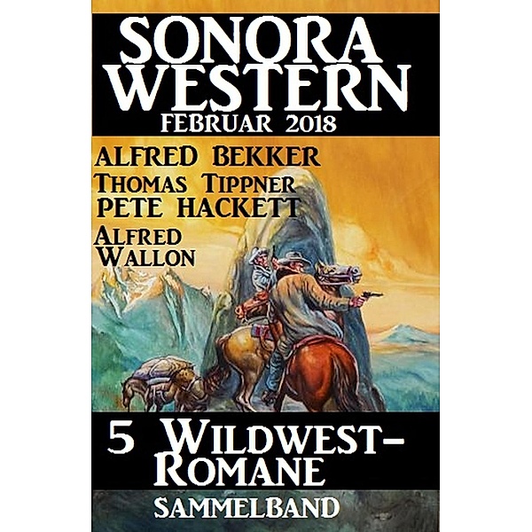 Sammelband 5 Wildwest-Romane: Sonora Western Februar 2018, Alfred Bekker, Pete Hackett, Thomas Tippner, Alfred Wallon