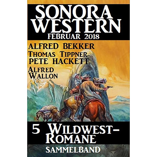 Sammelband 5 Wildwest-Romane: Sonora Western Februar 2018, Alfred Bekker, Pete Hackett, Thomas Tippner, Larry Lash, Alfred Wallon