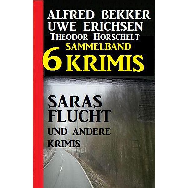 Sammelband 6 Krimis - Saras Flucht und andere Krimis, Alfred Bekker, Uwe Erichsen, Theodor Horschelt