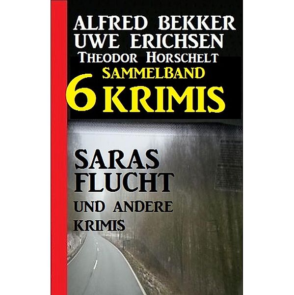 Sammelband 6 Krimis - Saras Flucht und andere Krimis, Alfred Bekker, Uwe Erichsen, Theodor Horschelt