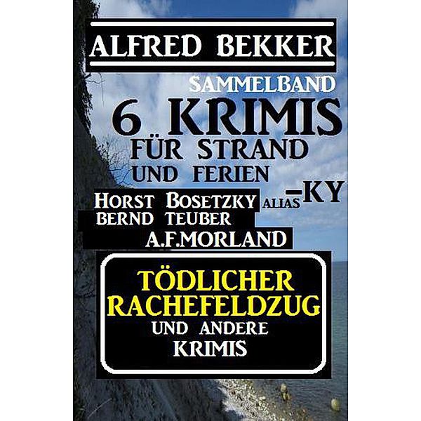 Sammelband 6 Krimis: Tödlicher Rachefeldzug und andere Krimis für Strand und Ferien, Alfred Bekker, Horst Bosetzky, A. F. Morland, Bernd Teuber