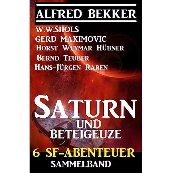 Sammelband 6 SF-Abenteuer: Saturn und Beteigeuze, Alfred Bekker, W. W. Shols, Horst Weymar Hübner, Gerd Maximovic, Bernd Teuber, Hans-Jürgen Raben