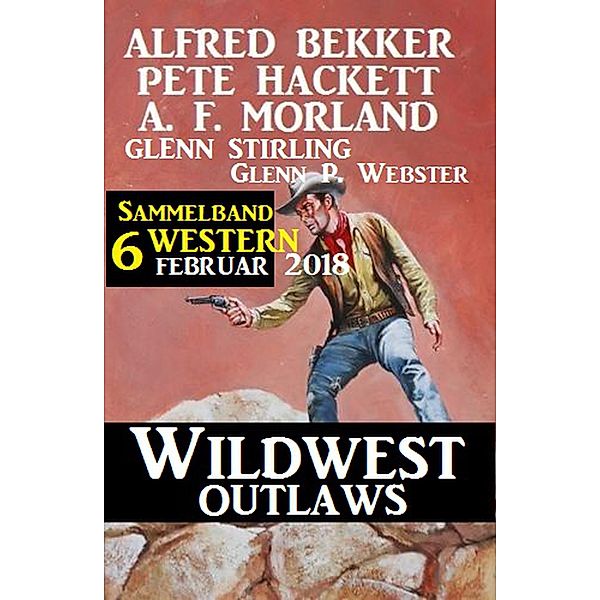 Sammelband 6 Western - Wildwest Outlaws Februar 2018, Alfred Bekker, A. F. Morland, Pete Hackett, Glenn Stirling, Glenn P. Webster