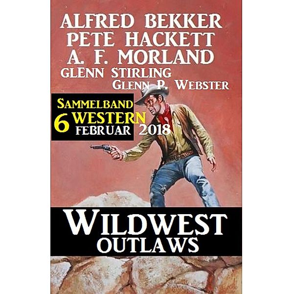 Sammelband 6 Western - Wildwest Outlaws Februar 2018, Alfred Bekker, Pete Hackett, Glenn Stirling, Glenn P. Webster, A. F. Morland
