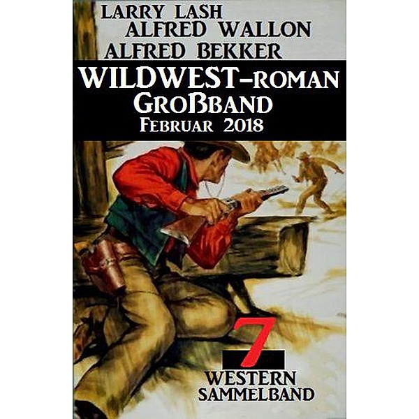 Sammelband 7 Western - Wildwest-Roman Großband Februar 2018, Alfred Bekker, Alfred Wallon, Larry Lash