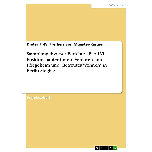 Sammlung diverser Berichte - Band VI: Positionspapier für ein Senioren- und Pflegeheim und Betreutes Wohnen in Berlin Steglitz, Dieter F. -W. Freiherr von Münster-Kistner