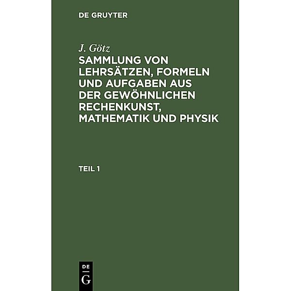 Sammlung von Lehrsätzen, Formeln und Aufgaben aus der gewöhnlichen Rechenkunst, Mathematik und Physik, J. Götz